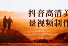 抖音高清美景视频制作详细教学教程:助你快速获取几十万粉丝-泡泡爱学习