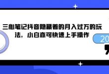 三心笔记抖音隐藏着的月入过万的玩法,小白亦可快速上手操作-泡泡爱学习