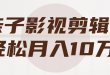 亲子影视剪辑,轻松月入10万+【视频教程】-泡泡爱学习