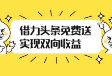如何借力头条免费送实现双向收益,项目难度不大,原创实操视频讲解-泡泡爱学习